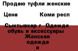 Продаю туфли женские › Цена ­ 1 000 - Коми респ., Сыктывкар г. Одежда, обувь и аксессуары » Женская одежда и обувь   . Коми респ.